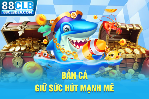 Bắn cá giữ sức hút mạnh mẽ